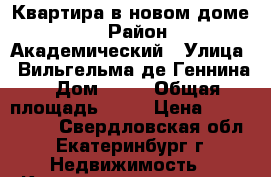 Квартира в новом доме ! › Район ­ Академический › Улица ­ Вильгельма де Геннина › Дом ­ 37 › Общая площадь ­ 60 › Цена ­ 3 600 000 - Свердловская обл., Екатеринбург г. Недвижимость » Квартиры продажа   . Свердловская обл.